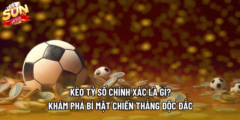 Kèo Tỷ Số Chính Xác Là Gì? Khám Phá Bí Mật Chiến Thắng