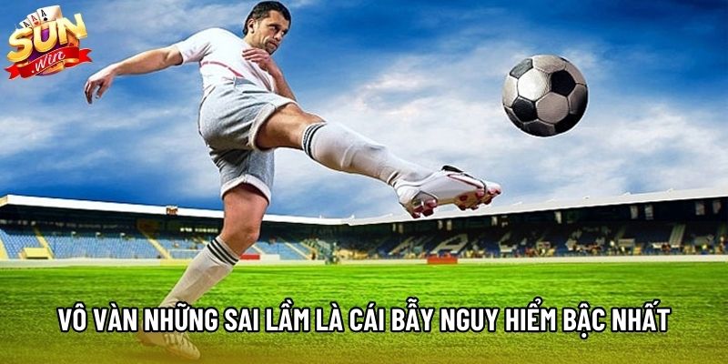 Vô vàn những sai lầm là cái bẫy nguy hiểm bậc nhất